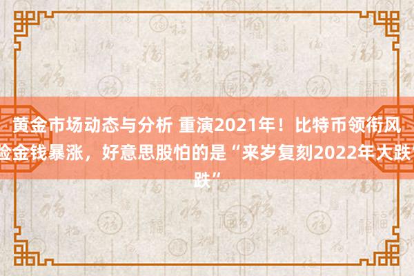 黄金市场动态与分析 重演2021年！比特币领衔风险金钱暴涨，好意思股怕的是“来岁复刻2022年大跌”