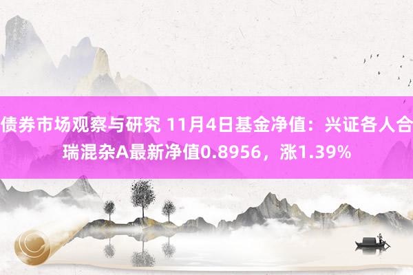 债券市场观察与研究 11月4日基金净值：兴证各人合瑞混杂A最新净值0.8956，涨1.39%