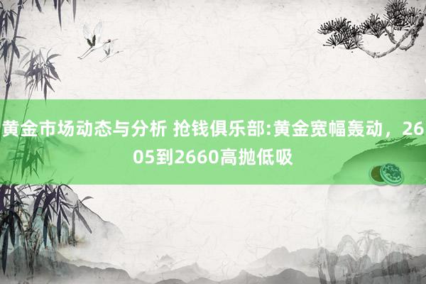 黄金市场动态与分析 抢钱俱乐部:黄金宽幅轰动，2605到2660高抛低吸