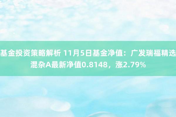 基金投资策略解析 11月5日基金净值：广发瑞福精选混杂A最新净值0.8148，涨2.79%