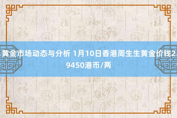 黄金市场动态与分析 1月10日香港周生生黄金价钱29450港币/两