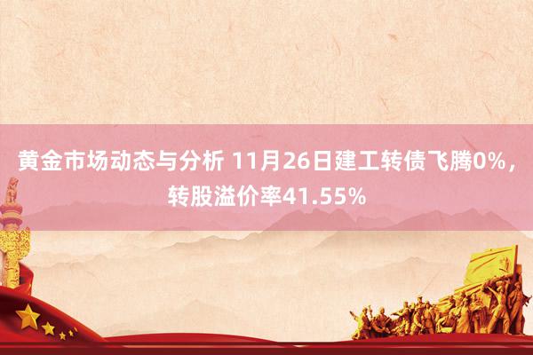 黄金市场动态与分析 11月26日建工转债飞腾0%，转股溢价率41.55%