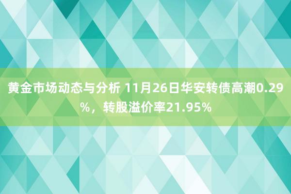 黄金市场动态与分析 11月26日华安转债高潮0.29%，转股溢价率21.95%