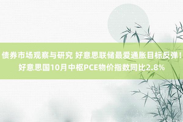 债券市场观察与研究 好意思联储最爱通胀目标反弹！好意思国10月中枢PCE物价指数同比2.8%