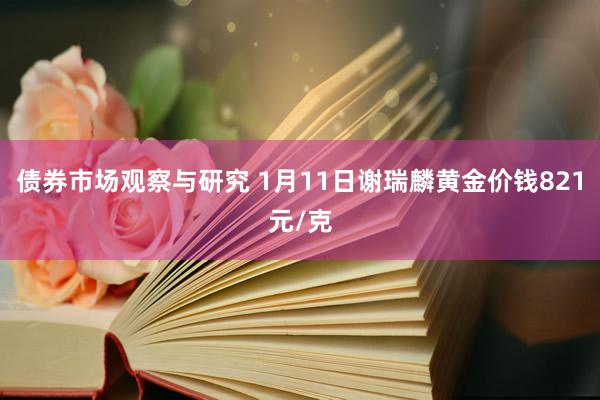 债券市场观察与研究 1月11日谢瑞麟黄金价钱821元/克