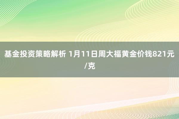 基金投资策略解析 1月11日周大福黄金价钱821元/克