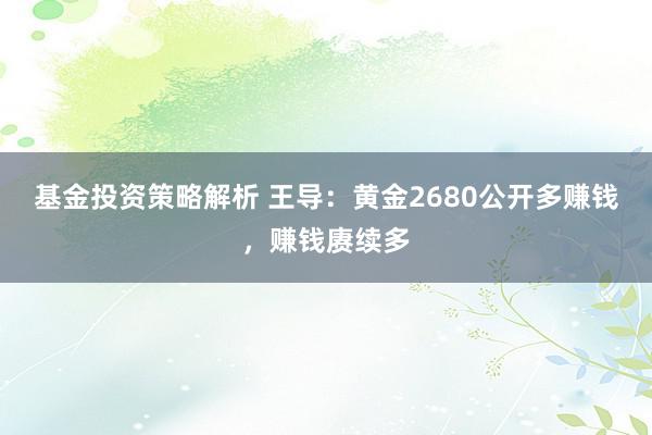 基金投资策略解析 王导：黄金2680公开多赚钱，赚钱赓续多