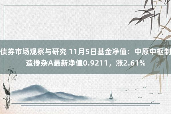 债券市场观察与研究 11月5日基金净值：中原中枢制造搀杂A最新净值0.9211，涨2.61%