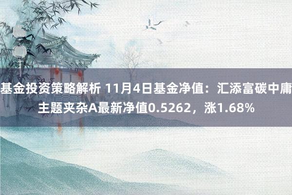 基金投资策略解析 11月4日基金净值：汇添富碳中庸主题夹杂A最新净值0.5262，涨1.68%