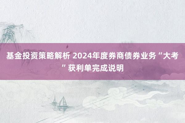 基金投资策略解析 2024年度券商债券业务“大考”获利单完成说明