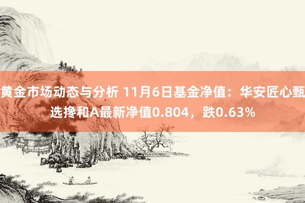 黄金市场动态与分析 11月6日基金净值：华安匠心甄选搀和A最新净值0.804，跌0.63%