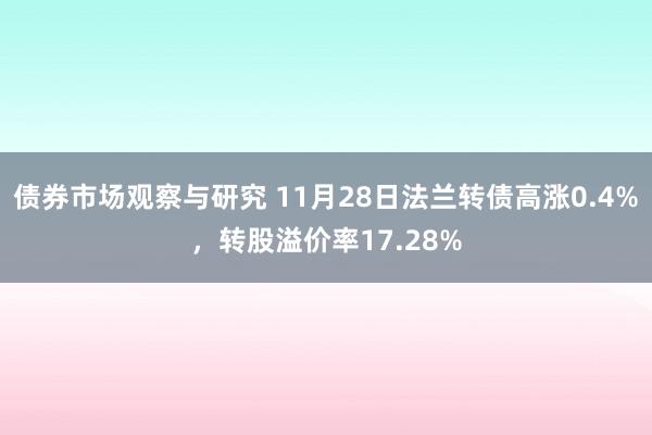 债券市场观察与研究 11月28日法兰转债高涨0.4%，转股溢价率17.28%