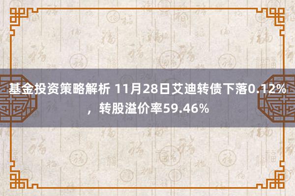 基金投资策略解析 11月28日艾迪转债下落0.12%，转股溢价率59.46%