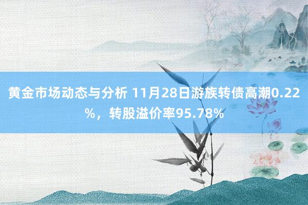 黄金市场动态与分析 11月28日游族转债高潮0.22%，转股溢价率95.78%