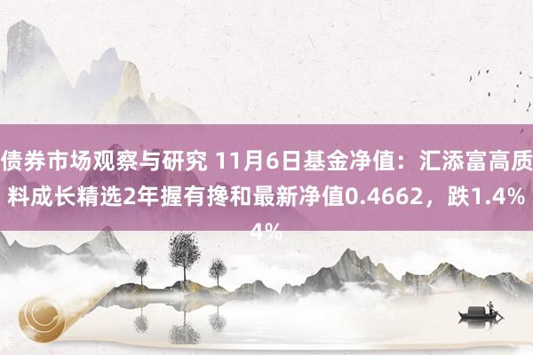 债券市场观察与研究 11月6日基金净值：汇添富高质料成长精选2年握有搀和最新净值0.4662，跌1.4%