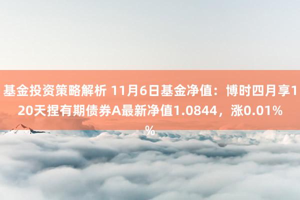 基金投资策略解析 11月6日基金净值：博时四月享120天捏有期债券A最新净值1.0844，涨0.01%