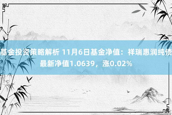 基金投资策略解析 11月6日基金净值：祥瑞惠润纯债最新净值1.0639，涨0.02%