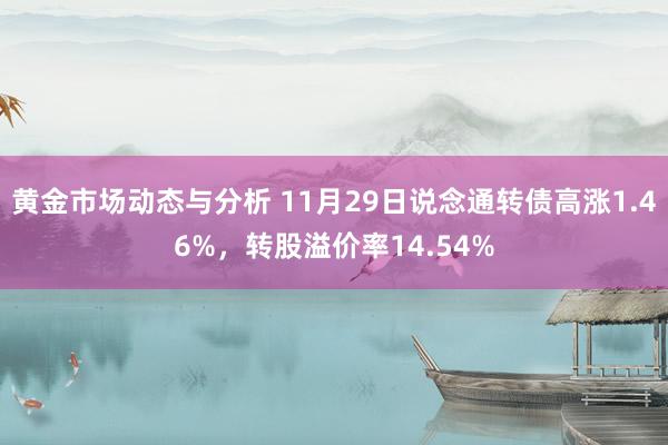 黄金市场动态与分析 11月29日说念通转债高涨1.46%，转股溢价率14.54%