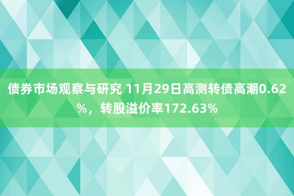 债券市场观察与研究 11月29日高测转债高潮0.62%，转股溢价率172.63%