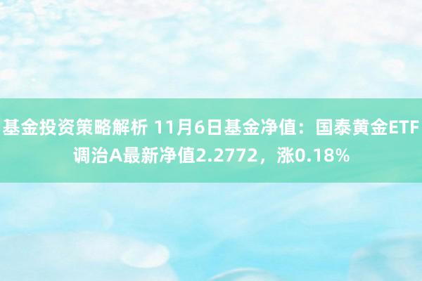 基金投资策略解析 11月6日基金净值：国泰黄金ETF调治A最新净值2.2772，涨0.18%