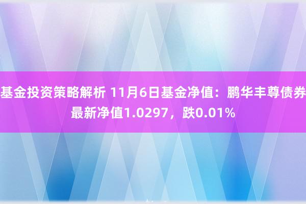 基金投资策略解析 11月6日基金净值：鹏华丰尊债券最新净值1.0297，跌0.01%