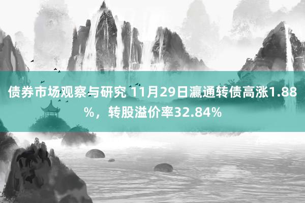 债券市场观察与研究 11月29日瀛通转债高涨1.88%，转股溢价率32.84%