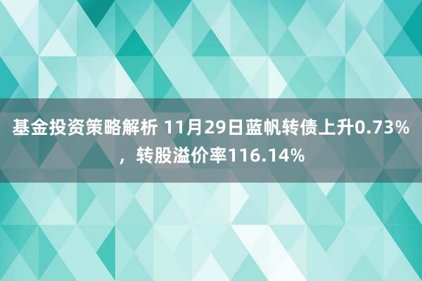 基金投资策略解析 11月29日蓝帆转债上升0.73%，转股溢价率116.14%