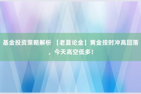 基金投资策略解析 【老夏论金】黄金按时冲高回落，今天高空低多！