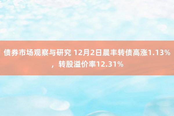 债券市场观察与研究 12月2日晨丰转债高涨1.13%，转股溢价率12.31%