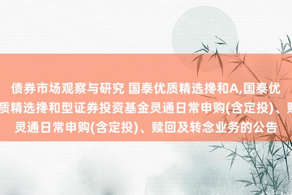 债券市场观察与研究 国泰优质精选搀和A,国泰优质精选搀和C: 国泰优质精选搀和型证券投资基金灵通日常申购(含定投)、赎回及转念业务的公告