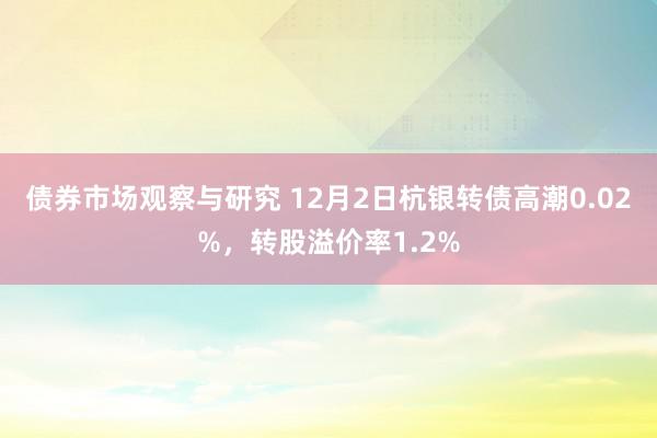 债券市场观察与研究 12月2日杭银转债高潮0.02%，转股溢价率1.2%