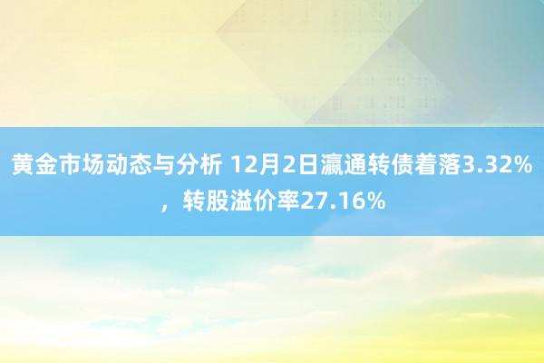 黄金市场动态与分析 12月2日瀛通转债着落3.32%，转股溢价率27.16%