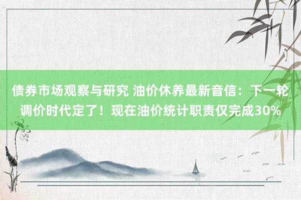 债券市场观察与研究 油价休养最新音信：下一轮调价时代定了！现在油价统计职责仅完成30%