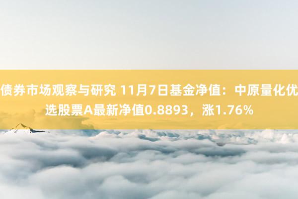 债券市场观察与研究 11月7日基金净值：中原量化优选股票A最新净值0.8893，涨1.76%