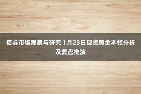 债券市场观察与研究 1月23日现货黄金本领分析及复盘推演