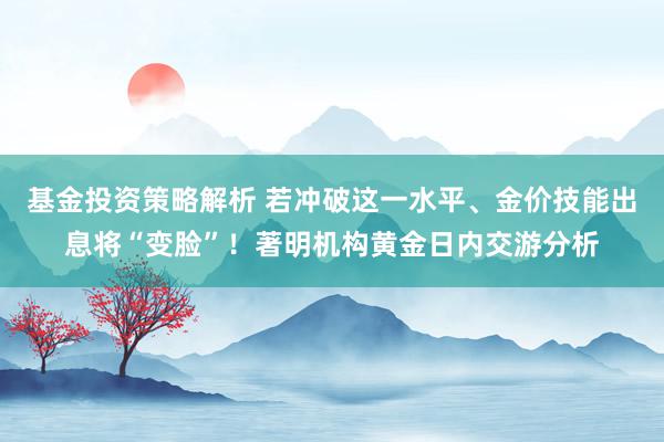 基金投资策略解析 若冲破这一水平、金价技能出息将“变脸”！著明机构黄金日内交游分析