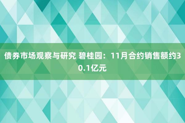 债券市场观察与研究 碧桂园：11月合约销售额约30.1亿元