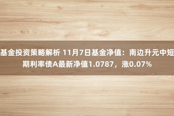 基金投资策略解析 11月7日基金净值：南边升元中短期利率债A最新净值1.0787，涨0.07%