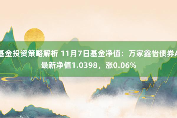 基金投资策略解析 11月7日基金净值：万家鑫怡债券A最新净值1.0398，涨0.06%