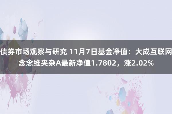 债券市场观察与研究 11月7日基金净值：大成互联网念念维夹杂A最新净值1.7802，涨2.02%