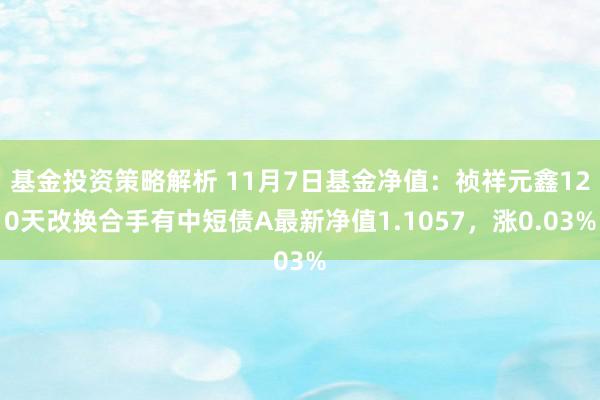 基金投资策略解析 11月7日基金净值：祯祥元鑫120天改换合手有中短债A最新净值1.1057，涨0.03%