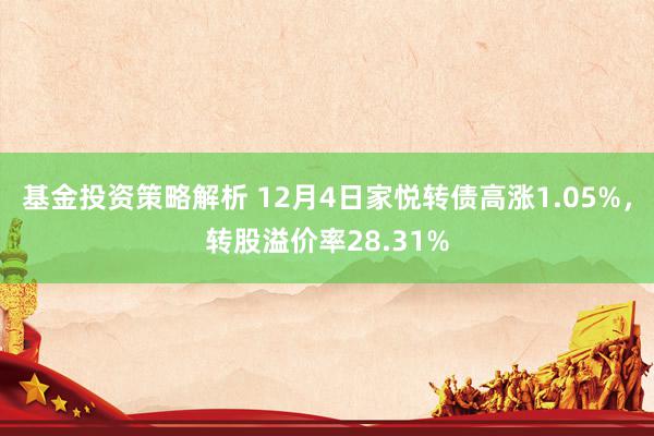 基金投资策略解析 12月4日家悦转债高涨1.05%，转股溢价率28.31%