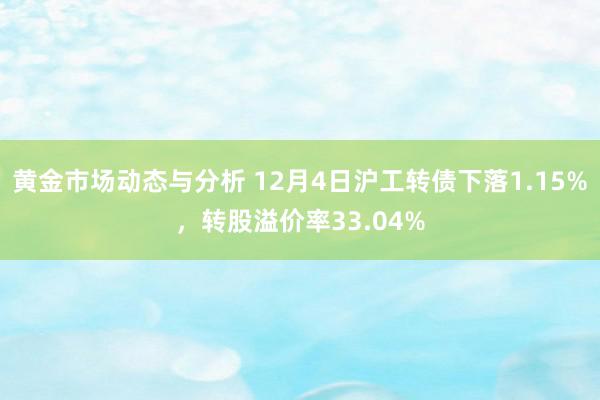 黄金市场动态与分析 12月4日沪工转债下落1.15%，转股溢价率33.04%