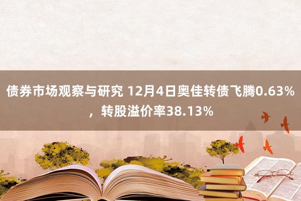 债券市场观察与研究 12月4日奥佳转债飞腾0.63%，转股溢价率38.13%