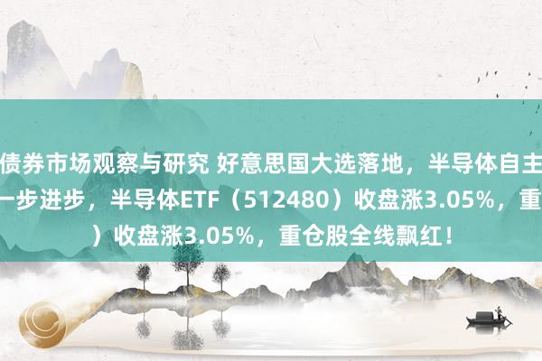 债券市场观察与研究 好意思国大选落地，半导体自主可控条目将进一步进步，半导体ETF（512480）收盘涨3.05%，重仓股全线飘红！