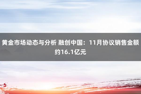 黄金市场动态与分析 融创中国：11月协议销售金额约16.1亿元