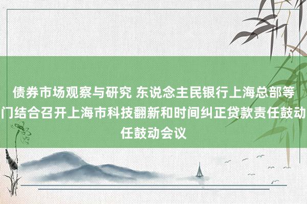 债券市场观察与研究 东说念主民银行上海总部等十部门结合召开上海市科技翻新和时间纠正贷款责任鼓动会议