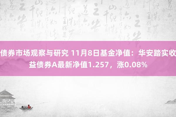 债券市场观察与研究 11月8日基金净值：华安踏实收益债券A最新净值1.257，涨0.08%