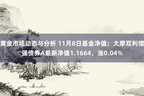 黄金市场动态与分析 11月8日基金净值：大摩双利增强债券A最新净值1.1664，涨0.04%