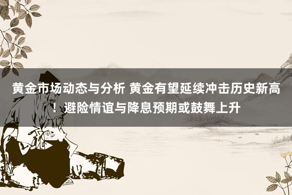 黄金市场动态与分析 黄金有望延续冲击历史新高！避险情谊与降息预期或鼓舞上升